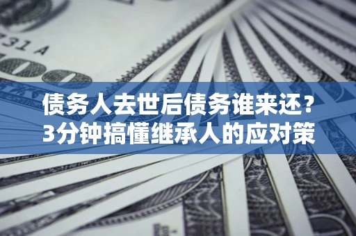 武汉债务人去世后债务谁来还？3分钟搞懂继承人的应对策略