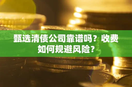 武汉甄选清债公司靠谱吗？收费如何规避风险？