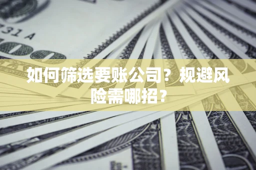 武汉如何筛选要账公司？规避风险需哪招？