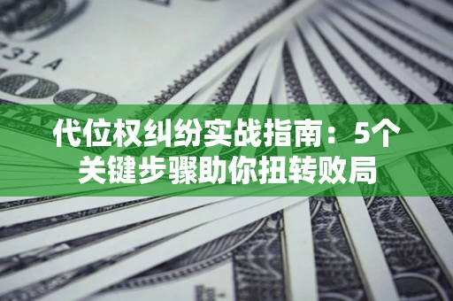 武汉代位权纠纷实战指南：5个关键步骤助你扭转败局