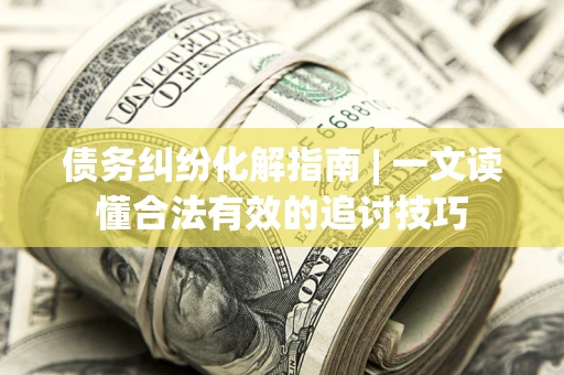 武汉债务纠纷化解指南 | 一文读懂合法有效的追讨技巧