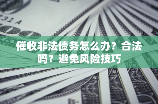 武汉催收非法债务怎么办？合法吗？避免风险技巧
