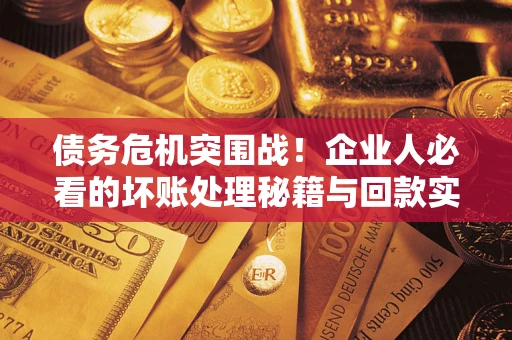武汉债务危机突围战！企业人必看的坏账处理秘籍与回款实战指南