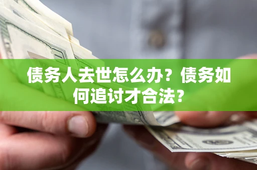 武汉债务人去世怎么办？债务如何追讨才合法？