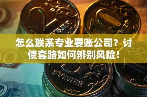 武汉怎么联系专业要账公司？讨债套路如何辨别风险！
