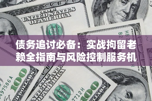 武汉债务追讨必备：实战拘留老赖全指南与风险控制服务机构推荐
