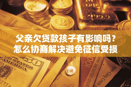 武汉父亲欠贷款孩子有影响吗？怎么协商解决避免征信受损？
