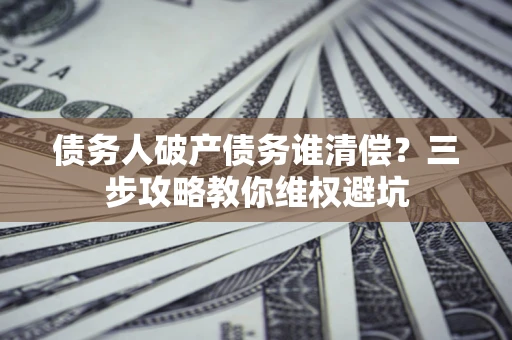 武汉债务人破产债务谁清偿?三步攻略教你维权避坑 武汉债务人破产债务谁清偿?三步攻略教你维权避坑