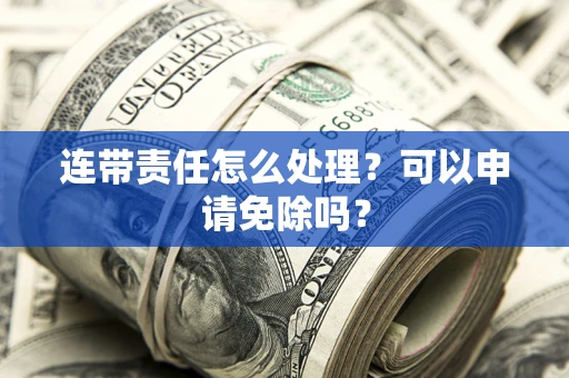 武汉连带责任怎么处理？可以申请免除吗？