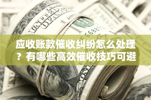 武汉应收账款催收纠纷怎么处理？有哪些高效催收技巧可避免坏账？