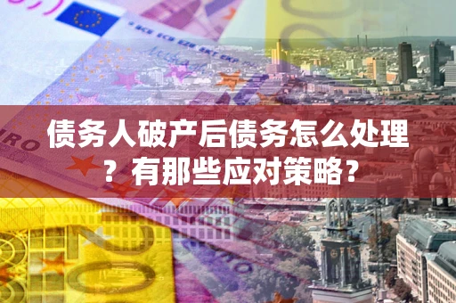 武汉债务人破产后债务怎么处理？有那些应对策略？