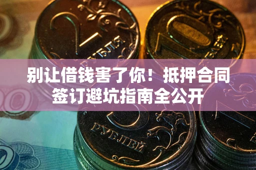 武汉别让借钱害了你！抵押合同签订避坑指南全公开